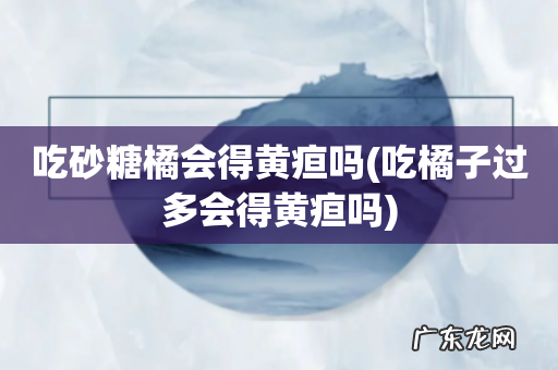吃橘子过多会得黄疸吗 吃砂糖橘会得黄疸吗
