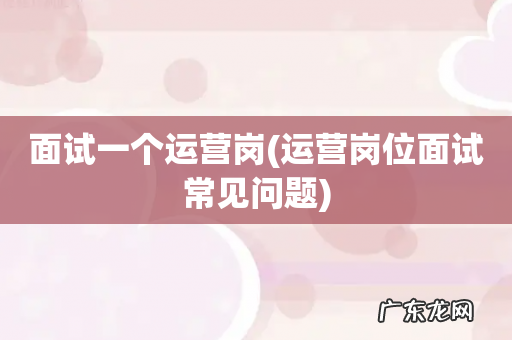 运营岗位面试常见问题 面试一个运营岗