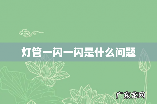 灯管一闪一闪是什么问题