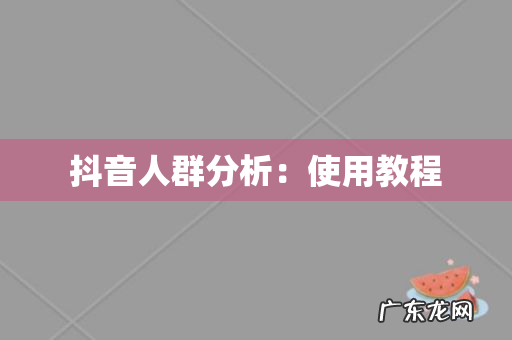 抖音人群分析:使用教程