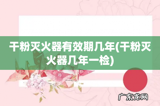 干粉灭火器几年一检 干粉灭火器有效期几年