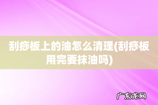 刮痧板用完要抹油吗 刮痧板上的油怎么清理