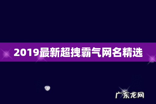 2019最新超拽霸气网名精选