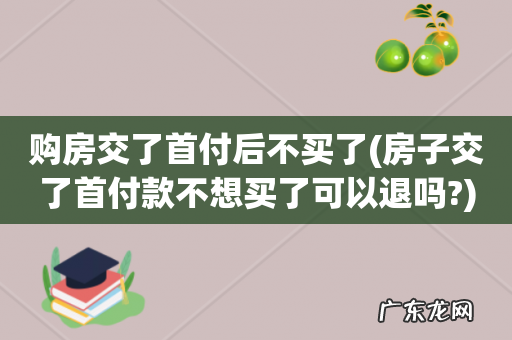 房子交了首付款不想买了可以退吗? 购房交了首付后不买了
