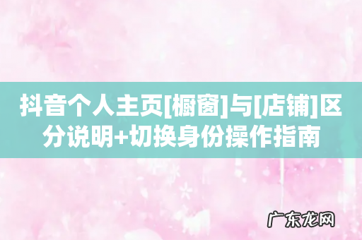 抖音个人主页[橱窗]与[店铺]区分说明+切换身份操作指南