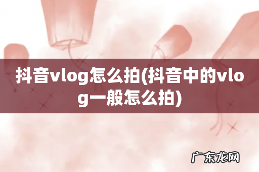 抖音中的vlog一般怎么拍 抖音vlog怎么拍