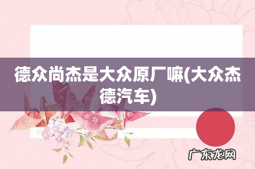 大众杰德汽车 德众尚杰是大众原厂嘛