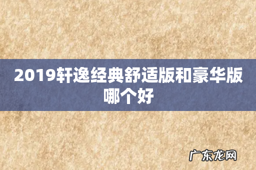2019轩逸经典舒适版和豪华版哪个好