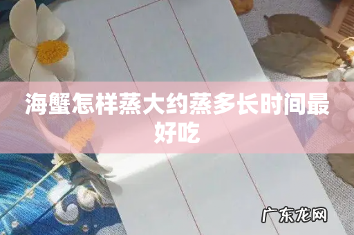 海蟹怎样蒸大约蒸多长时间最好吃