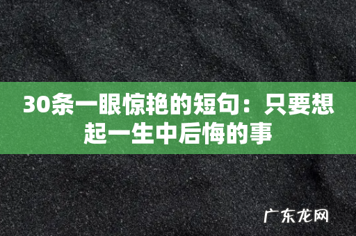 30条一眼惊艳的短句:只要想起一生中后悔的事