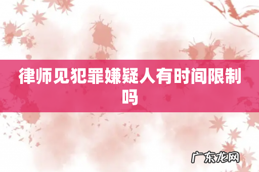 律师见犯罪嫌疑人有时间限制吗