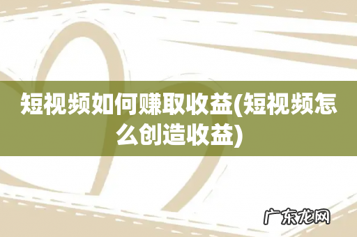 短视频怎么创造收益 短视频如何赚取收益