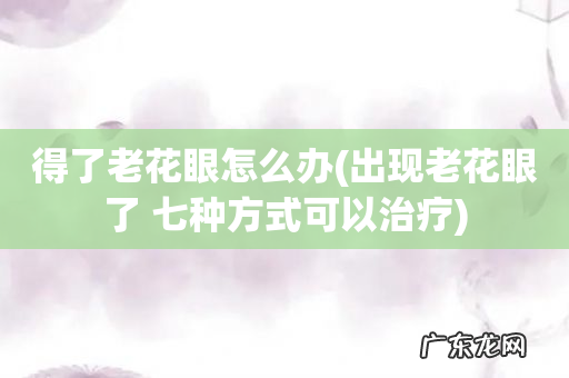 出现老花眼了 七种方式可以治疗 得了老花眼怎么办