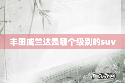 丰田威兰达是哪个级别的suv