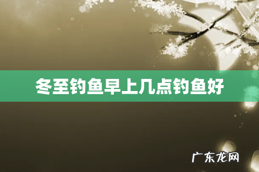 冬至钓鱼早上几点钓鱼好