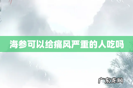 海参可以给痛风严重的人吃吗