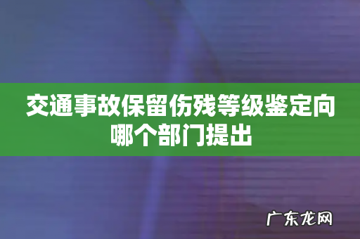 交通事故保留伤残等级鉴定向哪个部门提出