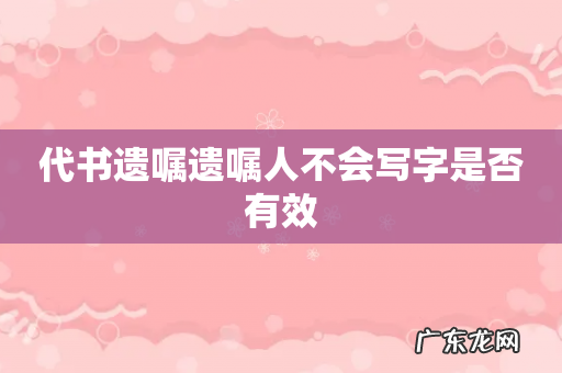 代书遗嘱遗嘱人不会写字是否有效