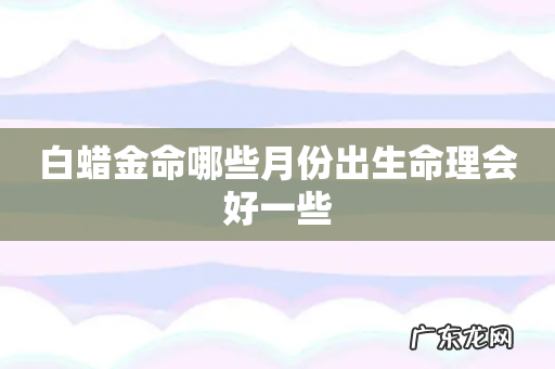 白蜡金命哪些月份出生命理会好一些