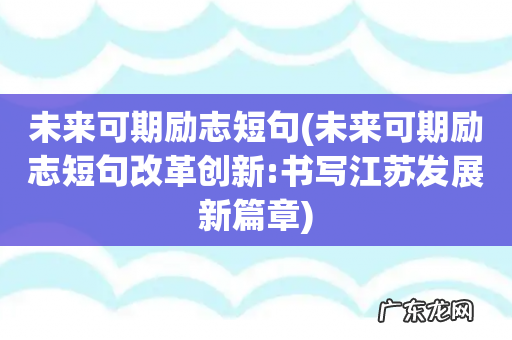 未来可期励志短句改革创新:书写江苏发展新篇章 未来可期励志短句