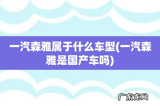 一汽森雅是国产车吗 一汽森雅属于什么车型