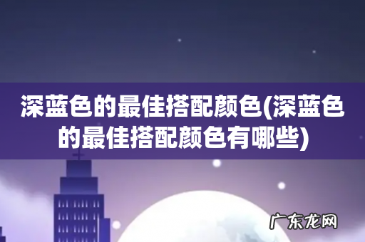 深蓝色的最佳搭配颜色有哪些 深蓝色的最佳搭配颜色