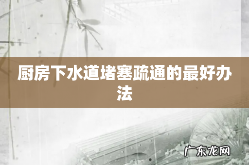 厨房下水道堵塞疏通的最好办法