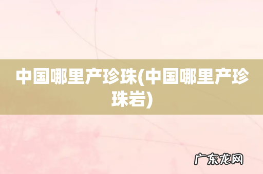 中国哪里产珍珠岩 中国哪里产珍珠