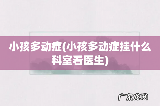 小孩多动症挂什么科室看医生 小孩多动症