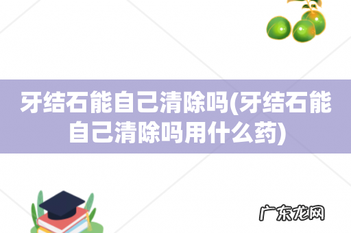 牙结石能自己清除吗用什么药 牙结石能自己清除吗
