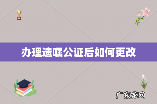 办理遗嘱公证后如何更改