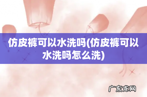 仿皮裤可以水洗吗怎么洗 仿皮裤可以水洗吗