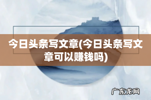 今日头条写文章可以赚钱吗 今日头条写文章
