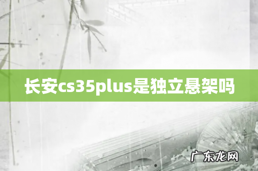长安cs35plus是独立悬架吗