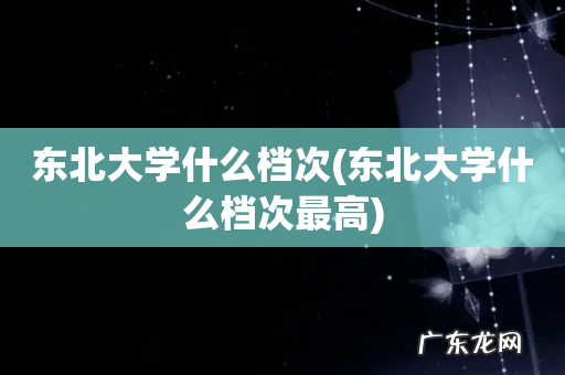 东北大学什么档次最高 东北大学什么档次