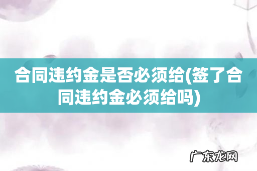 签了合同违约金必须给吗 合同违约金是否必须给