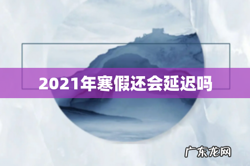 2021年寒假还会延迟吗
