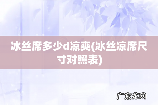 冰丝凉席尺寸对照表 冰丝席多少d凉爽