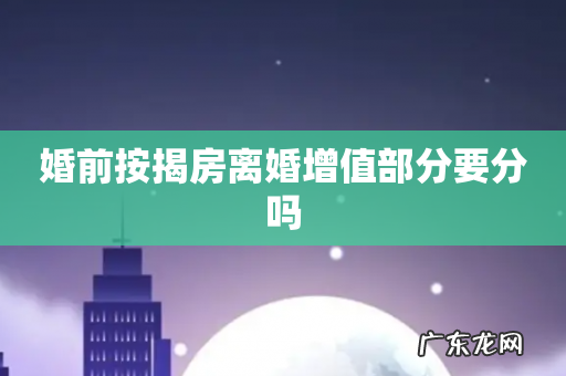 婚前按揭房离婚增值部分要分吗