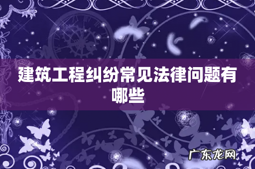 建筑工程纠纷常见法律问题有哪些