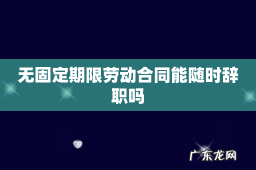 无固定期限劳动合同能随时辞职吗