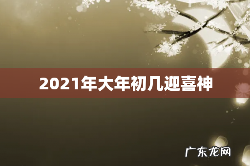 2021年大年初几迎喜神