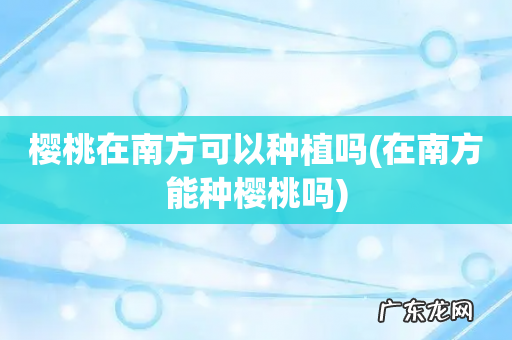 在南方能种樱桃吗 樱桃在南方可以种植吗