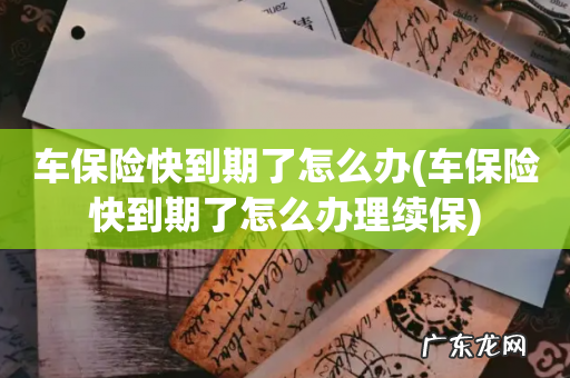 车保险快到期了怎么办理续保 车保险快到期了怎么办