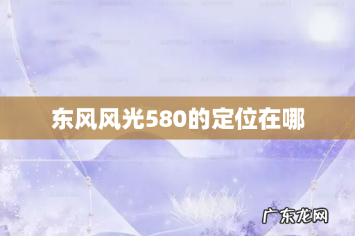 东风风光580的定位在哪