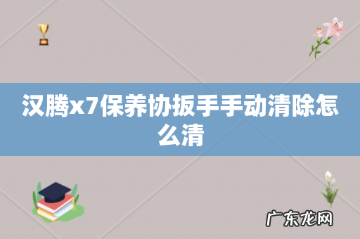汉腾x7保养协扳手手动清除怎么清