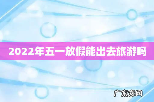 2022年五一放假能出去旅游吗
