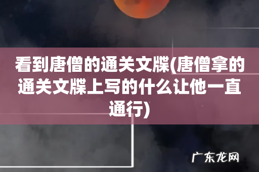 唐僧拿的通关文牒上写的什么让他一直通行 看到唐僧的通关文牒