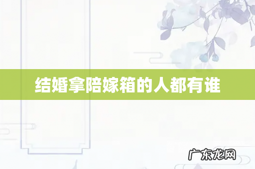 结婚拿陪嫁箱的人都有谁