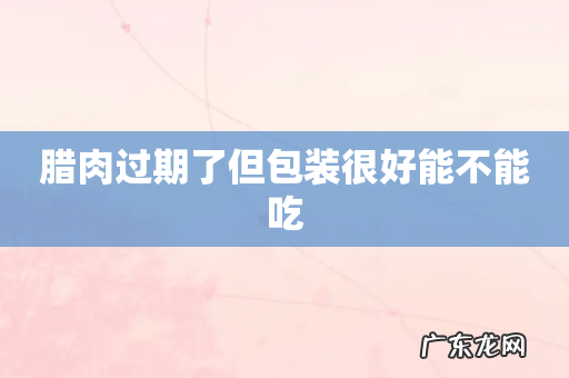 腊肉过期了但包装很好能不能吃